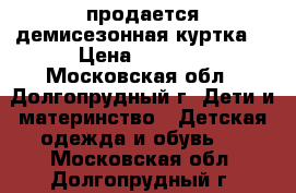продается демисезонная куртка  › Цена ­ 3 000 - Московская обл., Долгопрудный г. Дети и материнство » Детская одежда и обувь   . Московская обл.,Долгопрудный г.